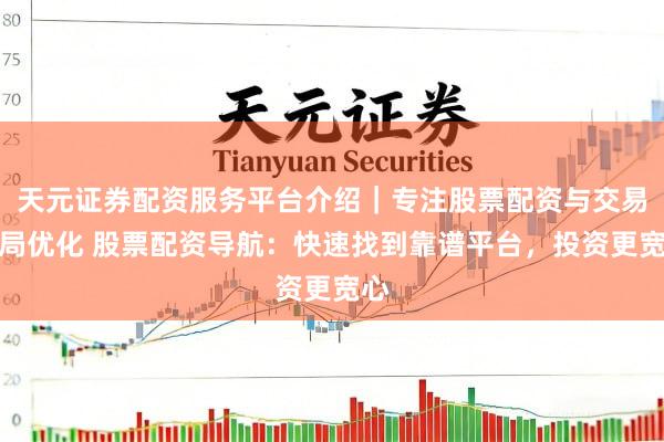 天元证券配资服务平台介绍｜专注股票配资与交易布局优化 股票配资导航：快速找到靠谱平台，投资更宽心