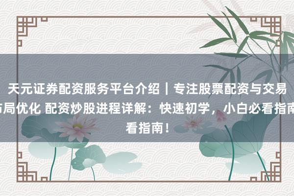 天元证券配资服务平台介绍｜专注股票配资与交易布局优化 配资炒股进程详解：快速初学，小白必看指南！