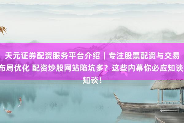 天元证券配资服务平台介绍｜专注股票配资与交易布局优化 配资炒股网站陷坑多？这些内幕你必应知谈！