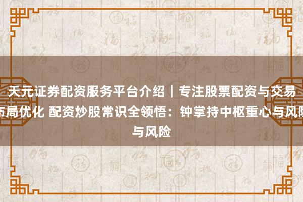 天元证券配资服务平台介绍｜专注股票配资与交易布局优化 配资炒股常识全领悟：钟掌持中枢重心与风险