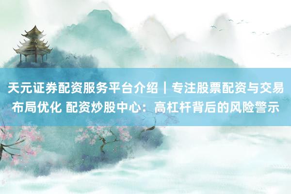 天元证券配资服务平台介绍｜专注股票配资与交易布局优化 配资炒股中心：高杠杆背后的风险警示