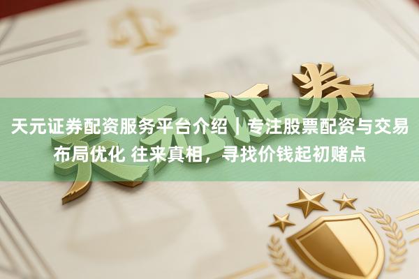 天元证券配资服务平台介绍｜专注股票配资与交易布局优化 往来真相，寻找价钱起初赌点