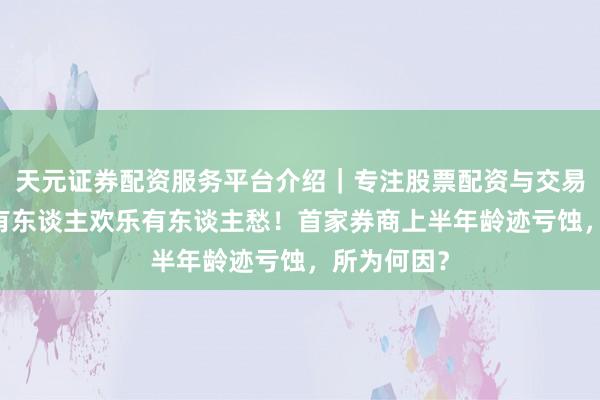天元证券配资服务平台介绍｜专注股票配资与交易布局优化 有东谈主欢乐有东谈主愁！首家券商上半年龄迹亏蚀，所为何因？
