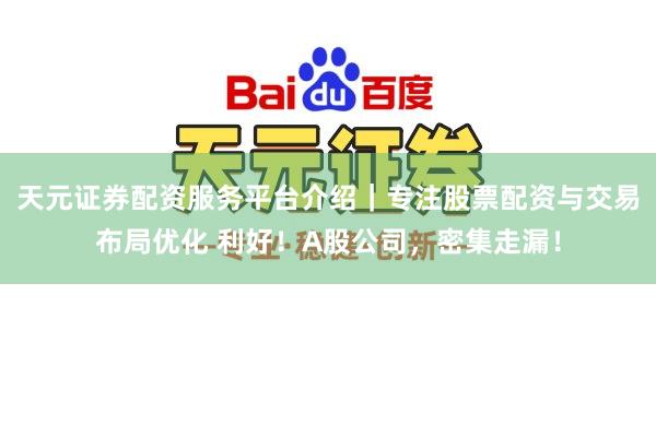 天元证券配资服务平台介绍｜专注股票配资与交易布局优化 利好！A股公司，密集走漏！