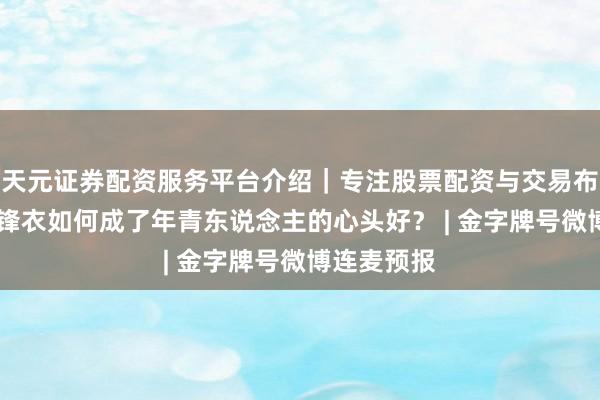 天元证券配资服务平台介绍｜专注股票配资与交易布局优化 冲锋衣如何成了年青东说念主的心头好？ | 金字牌号微博连麦预报