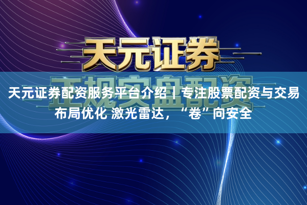 天元证券配资服务平台介绍｜专注股票配资与交易布局优化 激光雷达，“卷”向安全