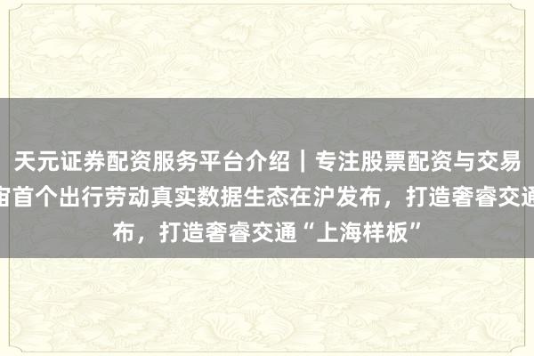 天元证券配资服务平台介绍｜专注股票配资与交易布局优化 宇宙首个出行劳动真实数据生态在沪发布，打造奢睿交通“上海样板”