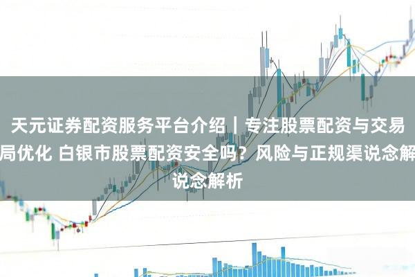 天元证券配资服务平台介绍|专注股票配资与交易布局优化 白银市股票配资安全吗?风险与正规渠说念解析