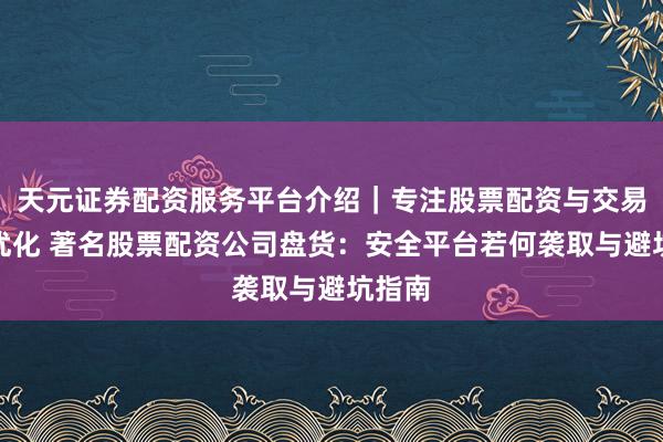 天元证券配资服务平台介绍｜专注股票配资与交易布局优化 著名股票配资公司盘货：安全平台若何袭取与避坑指南