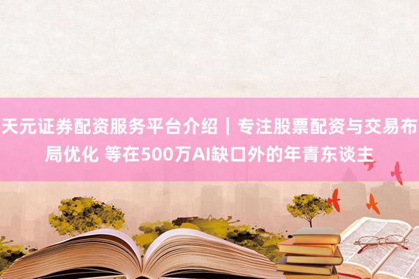 天元证券配资服务平台介绍|专注股票配资与交易布局优化 等在500万AI缺口外的年青东谈主