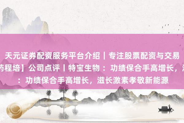 天元证券配资服务平台介绍|专注股票配资与交易布局优化 【星河医药程培】公司点评丨特宝生物 :功绩保合手高增长,滋长激素孝敬新能源