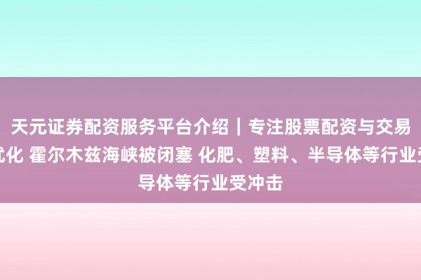 天元证券配资服务平台介绍|专注股票配资与交易布局优化 霍尔木兹海峡被闭塞 化肥、塑料、半导体等行业受冲击