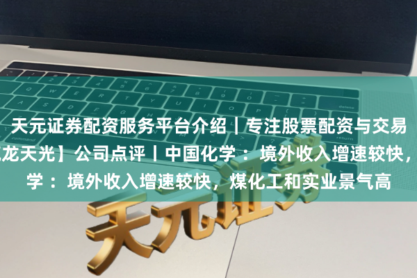 天元证券配资服务平台介绍｜专注股票配资与交易布局优化 【星河建筑龙天光】公司点评丨中国化学 ：境外收入增速较快，煤化工和实业景气高