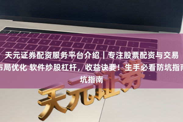 天元证券配资服务平台介绍｜专注股票配资与交易布局优化 软件炒股杠杆，收益诀要！生手必看防坑指南
