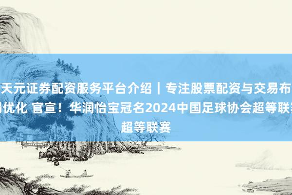天元证券配资服务平台介绍｜专注股票配资与交易布局优化 官宣！华润怡宝冠名2024中国足球协会超等联赛