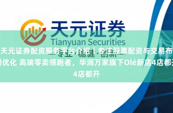 天元证券配资服务平台介绍｜专注股票配资与交易布局优化 高端零卖领跑者，华润万家旗下Olé新店4店都开