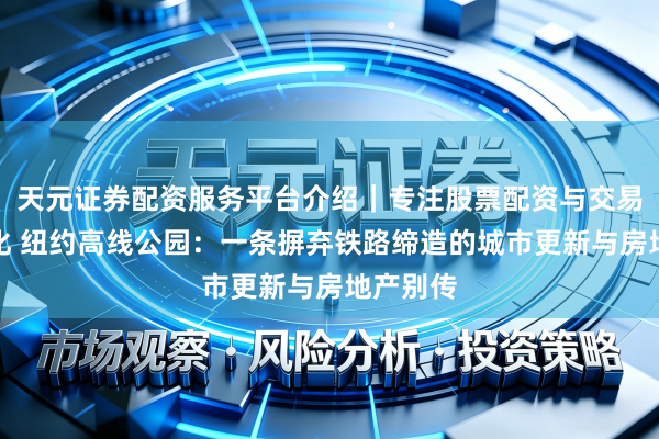 天元证券配资服务平台介绍｜专注股票配资与交易布局优化 纽约高线公园：一条摒弃铁路缔造的城市更新与房地产别传