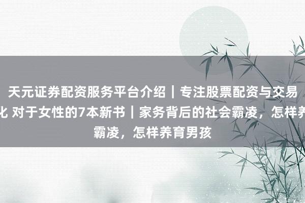 天元证券配资服务平台介绍｜专注股票配资与交易布局优化 对于女性的7本新书｜家务背后的社会霸凌，怎样养育男孩