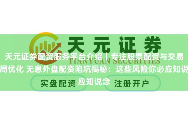 天元证券配资服务平台介绍｜专注股票配资与交易布局优化 无息外盘配资陷坑揭秘：这些风险你必应知说念