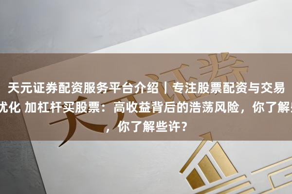 天元证券配资服务平台介绍｜专注股票配资与交易布局优化 加杠杆买股票：高收益背后的浩荡风险，你了解些许？