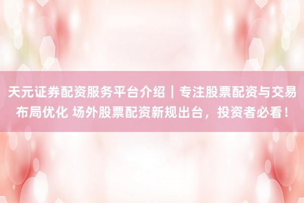 天元证券配资服务平台介绍｜专注股票配资与交易布局优化 场外股票配资新规出台，投资者必看！