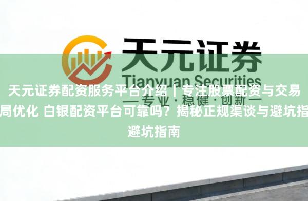 天元证券配资服务平台介绍｜专注股票配资与交易布局优化 白银配资平台可靠吗？揭秘正规渠谈与避坑指南