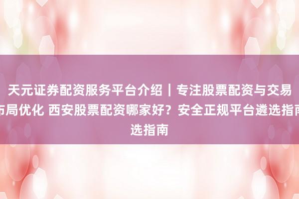 天元证券配资服务平台介绍｜专注股票配资与交易布局优化 西安股票配资哪家好？安全正规平台遴选指南