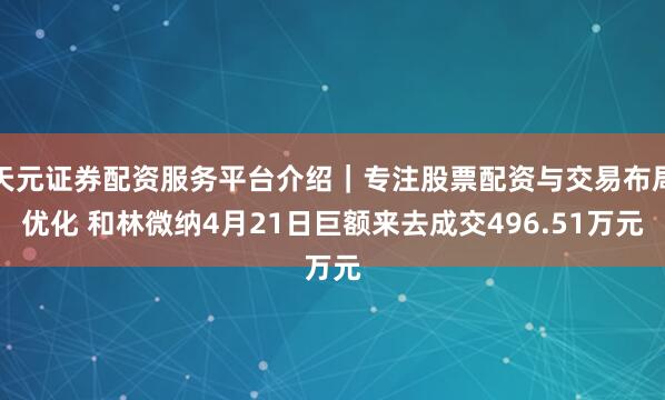 天元证券配资服务平台介绍｜专注股票配资与交易布局优化 和林微纳4月21日巨额来去成交496.51万元