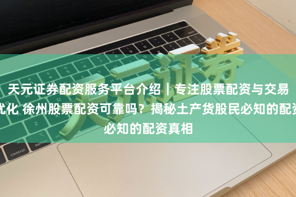 天元证券配资服务平台介绍｜专注股票配资与交易布局优化 徐州股票配资可靠吗？揭秘土产货股民必知的配资真相