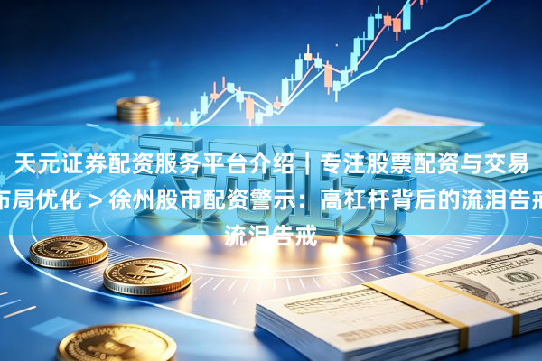 天元证券配资服务平台介绍｜专注股票配资与交易布局优化 > 徐州股市配资警示：高杠杆背后的流泪告戒