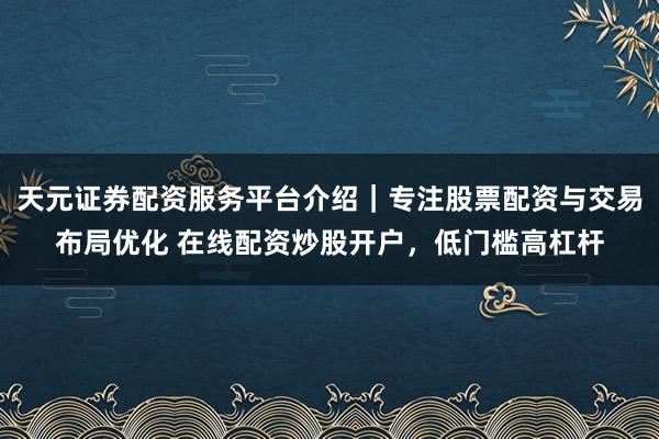 天元证券配资服务平台介绍｜专注股票配资与交易布局优化 在线配资炒股开户，低门槛高杠杆