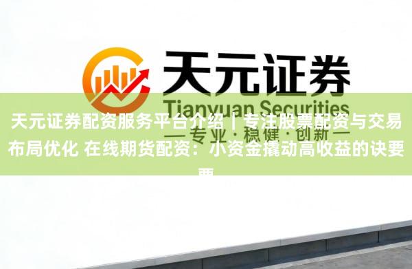 天元证券配资服务平台介绍｜专注股票配资与交易布局优化 在线期货配资：小资金撬动高收益的诀要