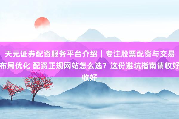 天元证券配资服务平台介绍｜专注股票配资与交易布局优化 配资正规网站怎么选？这份避坑指南请收好