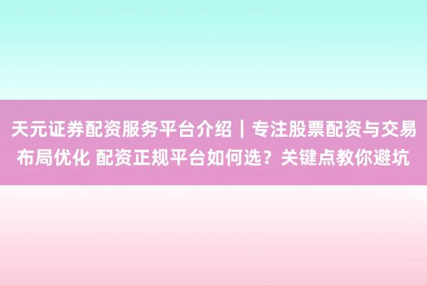 天元证券配资服务平台介绍｜专注股票配资与交易布局优化 配资正规平台如何选？关键点教你避坑