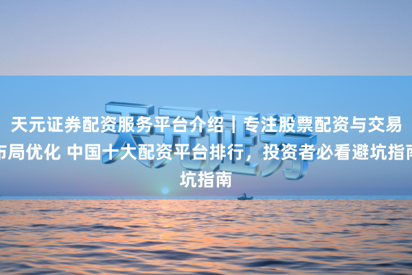 天元证券配资服务平台介绍｜专注股票配资与交易布局优化 中国十大配资平台排行，投资者必看避坑指南
