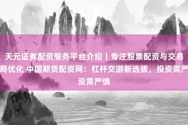 天元证券配资服务平台介绍｜专注股票配资与交易布局优化 中国期货配资网：杠杆交游新选拔，投资需严慎