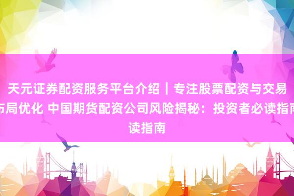 天元证券配资服务平台介绍｜专注股票配资与交易布局优化 中国期货配资公司风险揭秘：投资者必读指南