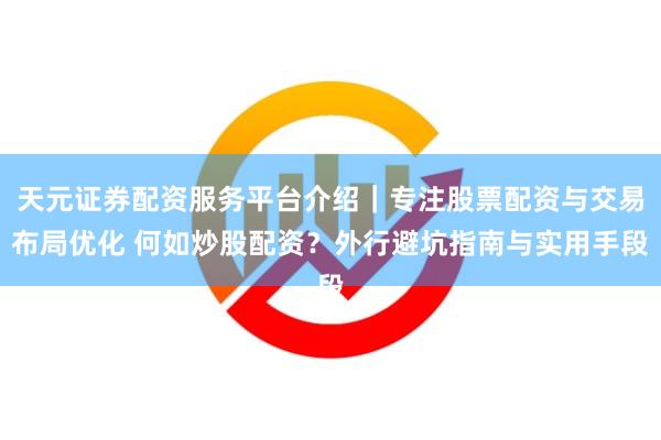 天元证券配资服务平台介绍｜专注股票配资与交易布局优化 何如炒股配资？外行避坑指南与实用手段