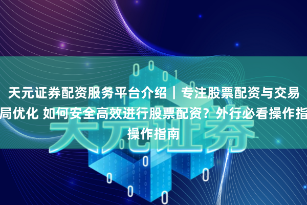 天元证券配资服务平台介绍｜专注股票配资与交易布局优化 如何安全高效进行股票配资？外行必看操作指南