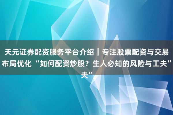 天元证券配资服务平台介绍｜专注股票配资与交易布局优化 “如何配资炒股？生人必知的风险与工夫”