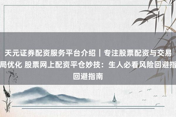 天元证券配资服务平台介绍｜专注股票配资与交易布局优化 股票网上配资平仓妙技：生人必看风险回避指南