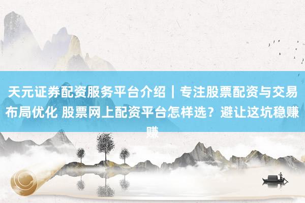 天元证券配资服务平台介绍｜专注股票配资与交易布局优化 股票网上配资平台怎样选？避让这坑稳赚