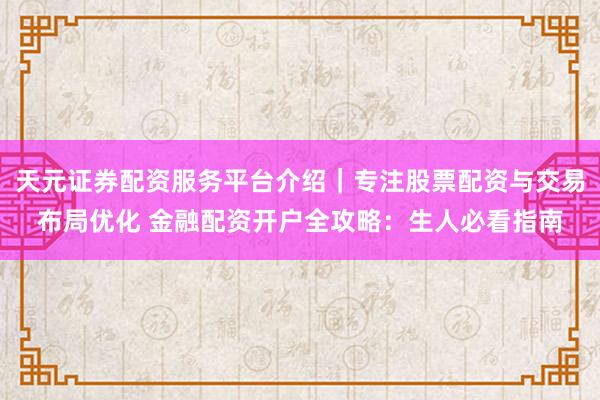 天元证券配资服务平台介绍｜专注股票配资与交易布局优化 金融配资开户全攻略：生人必看指南