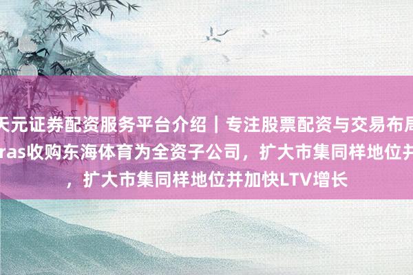 天元证券配资服务平台介绍｜专注股票配资与交易布局优化 日企Leifras收购东海体育为全资子公司，扩大市集同样地位并加快LTV增长