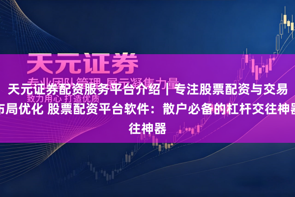 天元证券配资服务平台介绍｜专注股票配资与交易布局优化 股票配资平台软件：散户必备的杠杆交往神器
