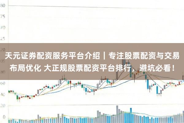 天元证券配资服务平台介绍｜专注股票配资与交易布局优化 大正规股票配资平台排行，避坑必看！