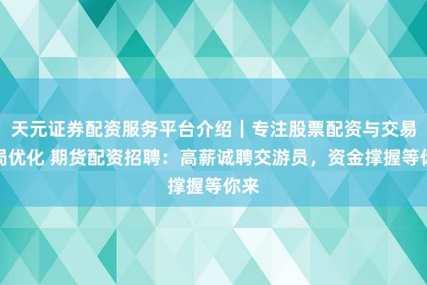 天元证券配资服务平台介绍｜专注股票配资与交易布局优化 期货配资招聘：高薪诚聘交游员，资金撑握等你来