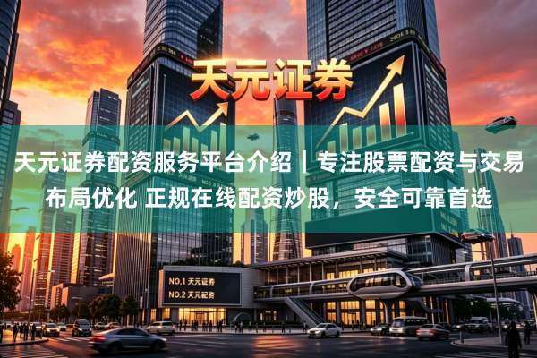 天元证券配资服务平台介绍｜专注股票配资与交易布局优化 正规在线配资炒股，安全可靠首选