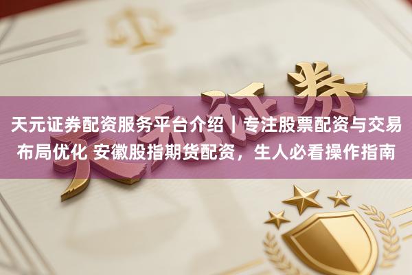 天元证券配资服务平台介绍｜专注股票配资与交易布局优化 安徽股指期货配资，生人必看操作指南
