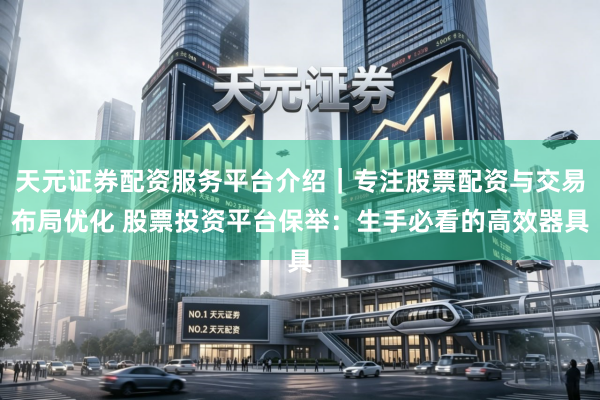 天元证券配资服务平台介绍｜专注股票配资与交易布局优化 股票投资平台保举：生手必看的高效器具